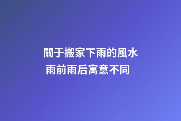 關于搬家下雨的風水 雨前雨后寓意不同